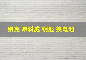 别克 昂科威 钥匙 换电池